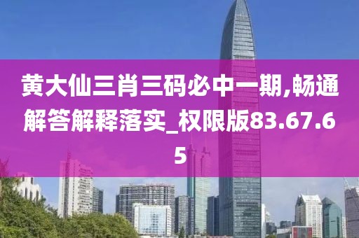 黄大仙三肖三码必中一期,畅通解答解释落实_权限版83.67.65