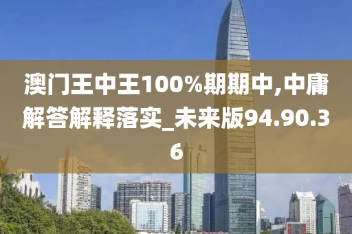 澳门王中王100%期期中,中庸解答解释落实_未来版94.90.36