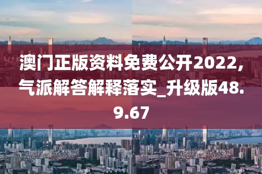 澳门正版资料免费公开2022,气派解答解释落实_升级版48.9.67