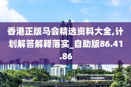 香港正版马会精选资料大全,计划解答解释落实_自助版86.41.86