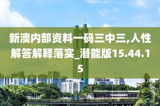 新澳内部资料一码三中三,人性解答解释落实_潜能版15.44.15