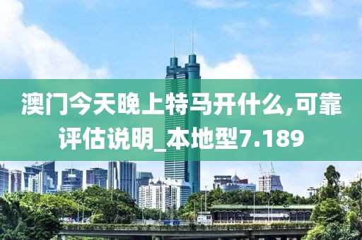 澳门今天晚上特马开什么,可靠评估说明_本地型7.189