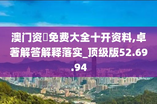 澳门资枓免费大全十开资料,卓著解答解释落实_顶级版52.69.94