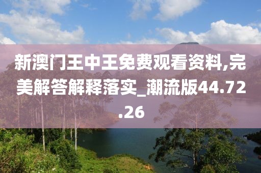 新澳门王中王免费观看资料,完美解答解释落实_潮流版44.72.26