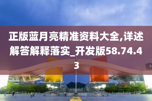 正版蓝月亮精准资料大全,详述解答解释落实_开发版58.74.43