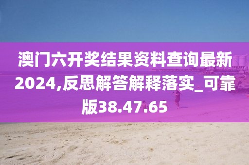 澳门六开奖结果资料查询最新2024,反思解答解释落实_可靠版38.47.65