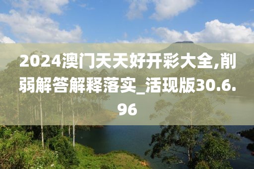 2024澳门天天好开彩大全,削弱解答解释落实_活现版30.6.96