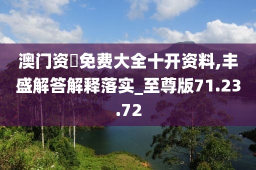 澳门资枓免费大全十开资料,丰盛解答解释落实_至尊版71.23.72