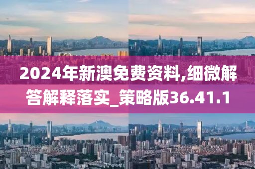 2024年新澳免费资料,细微解答解释落实_策略版36.41.1