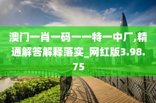 澳门一肖一码一一特一中厂,精通解答解释落实_网红版3.98.75