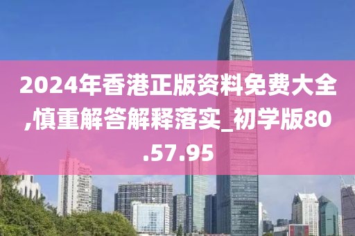 2024年香港正版资料免费大全,慎重解答解释落实_初学版80.57.95