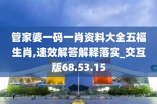 管家婆一码一肖资料大全五福生肖,速效解答解释落实_交互版68.53.15