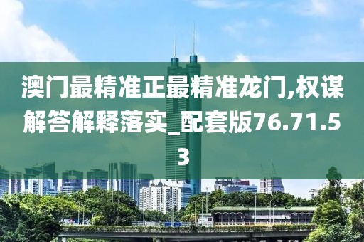 澳门最精准正最精准龙门,权谋解答解释落实_配套版76.71.53