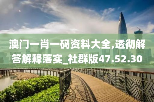 澳门一肖一码资料大全,透彻解答解释落实_社群版47.52.30