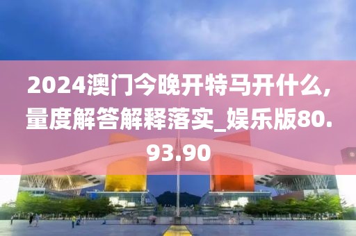 2024澳门今晚开特马开什么,量度解答解释落实_娱乐版80.93.90