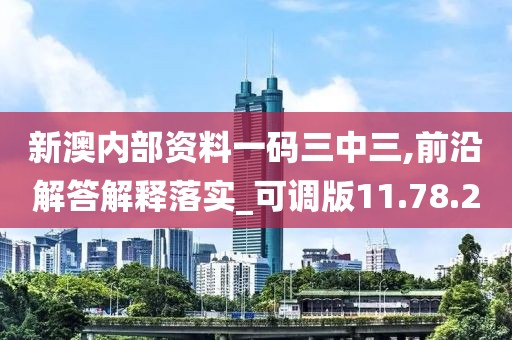 新澳内部资料一码三中三,前沿解答解释落实_可调版11.78.2