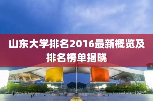 山东大学排名2016最新概览及排名榜单揭晓