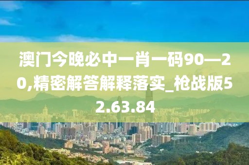 澳门今晚必中一肖一码90—20,精密解答解释落实_枪战版52.63.84