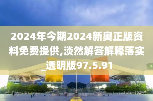 2024年今期2024新奥正版资料免费提供,淡然解答解释落实_透明版97.5.91