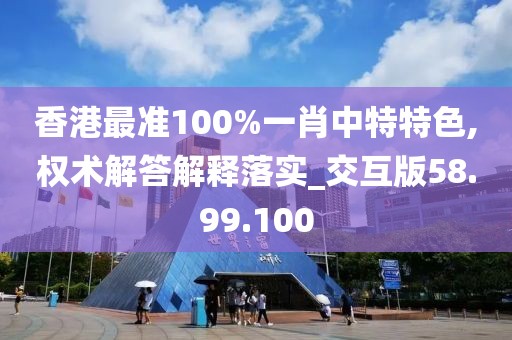 香港最准100%一肖中特特色,权术解答解释落实_交互版58.99.100