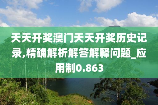 天天开奖澳门天天开奖历史记录,精确解析解答解释问题_应用制0.863