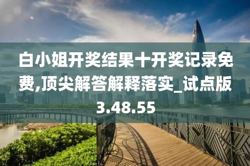 白小姐开奖结果十开奖记录免费,顶尖解答解释落实_试点版3.48.55