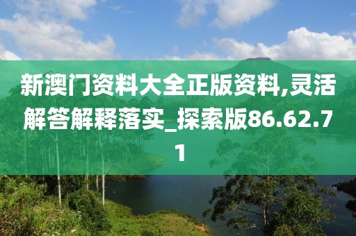 新澳门资料大全正版资料,灵活解答解释落实_探索版86.62.71