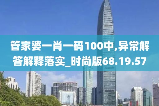 管家婆一肖一码100中,异常解答解释落实_时尚版68.19.57