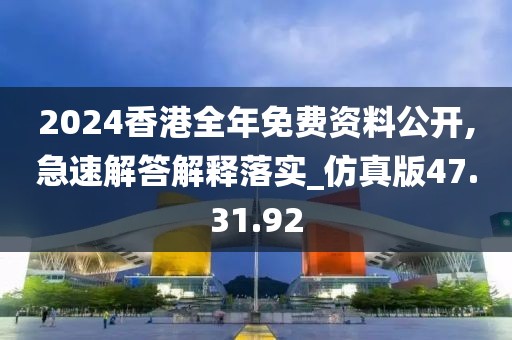 2024香港全年免费资料公开,急速解答解释落实_仿真版47.31.92