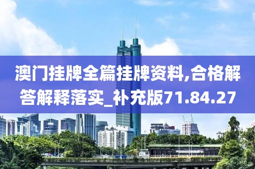 澳门挂牌全篇挂牌资料,合格解答解释落实_补充版71.84.27