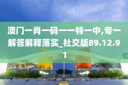 澳门一肖一码一一特一中,专一解答解释落实_社交版89.12.91