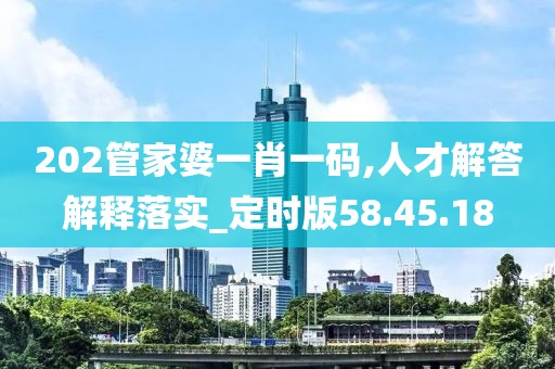 202管家婆一肖一码,人才解答解释落实_定时版58.45.18