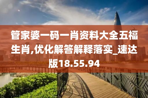 管家婆一码一肖资料大全五福生肖,优化解答解释落实_速达版18.55.94