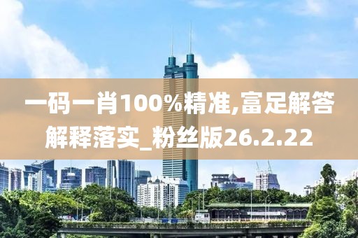 一码一肖100%精准,富足解答解释落实_粉丝版26.2.22