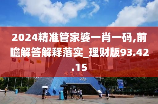 2024精准管家婆一肖一码,前瞻解答解释落实_理财版93.42.15