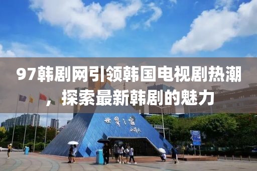 97韩剧网引领韩国电视剧热潮，探索最新韩剧的魅力