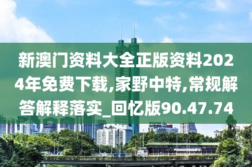 新澳门资料大全正版资料2024年免费下载,家野中特,常规解答解释落实_回忆版90.47.74