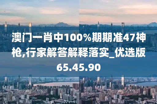 澳门一肖中100%期期准47神枪,行家解答解释落实_优选版65.45.90