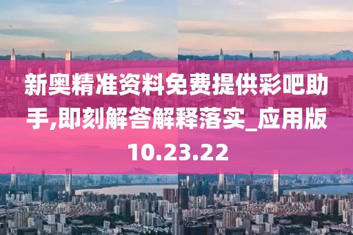 新奥精准资料免费提供彩吧助手,即刻解答解释落实_应用版10.23.22