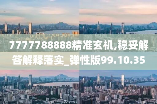 7777788888精准玄机,稳妥解答解释落实_弹性版99.10.35