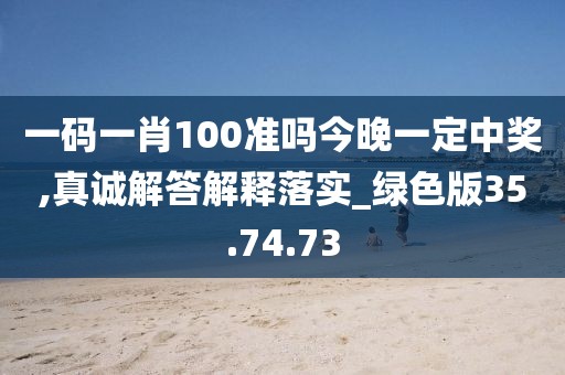 一码一肖100准吗今晚一定中奖,真诚解答解释落实_绿色版35.74.73