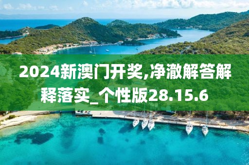 2024新澳门开奖,净澈解答解释落实_个性版28.15.6