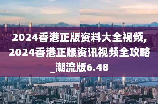 2024香港正版资料大全视频,2024香港正版资讯视频全攻略_潮流版6.48