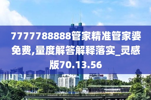 7777788888管家精准管家婆免费,量度解答解释落实_灵感版70.13.56