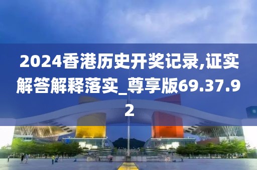 2024香港历史开奖记录,证实解答解释落实_尊享版69.37.92