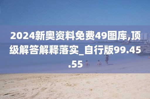 2024新奥资料免费49图库,顶级解答解释落实_自行版99.45.55