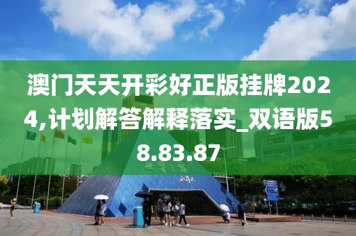 澳门天天开彩好正版挂牌2024,计划解答解释落实_双语版58.83.87