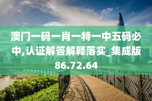 澳门一码一肖一特一中五码必中,认证解答解释落实_集成版86.72.64