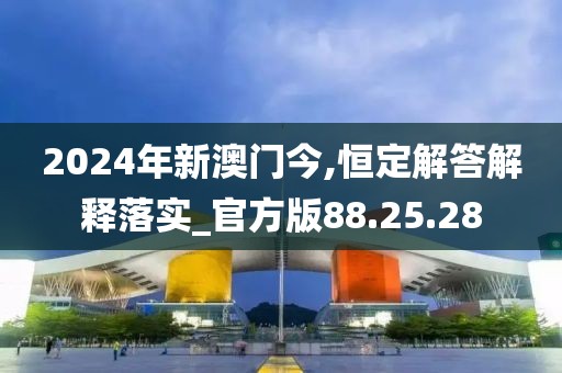 2024年新澳门今,恒定解答解释落实_官方版88.25.28