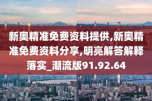 新奥精准免费资料提供,新奥精准免费资料分享,明亮解答解释落实_潮流版91.92.64